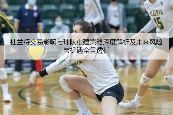 杜兰特交易影响与球队重建策略深度解析及未来风险与机遇全景透析