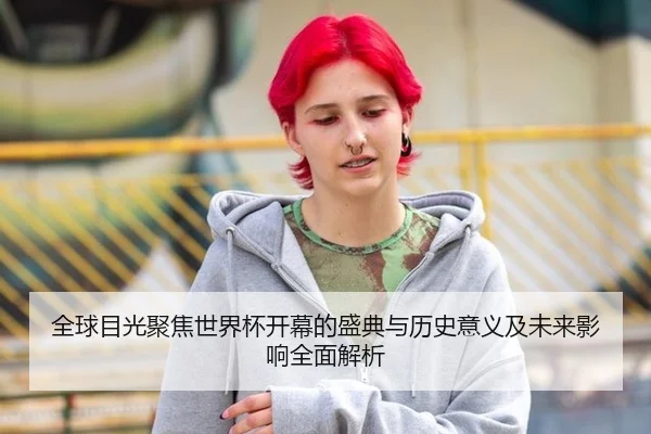 全球目光聚焦世界杯开幕的盛典与历史意义及未来影响全面解析