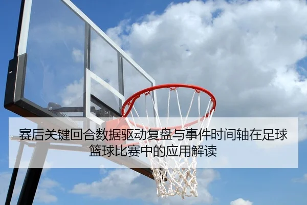 赛后关键回合数据驱动复盘与事件时间轴在足球篮球比赛中的应用解读