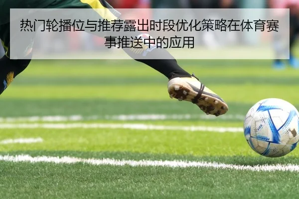 热门轮播位与推荐露出时段优化策略在体育赛事推送中的应用