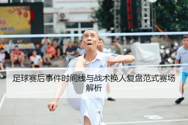 足球赛后事件时间线与战术换人复盘范式赛场解析